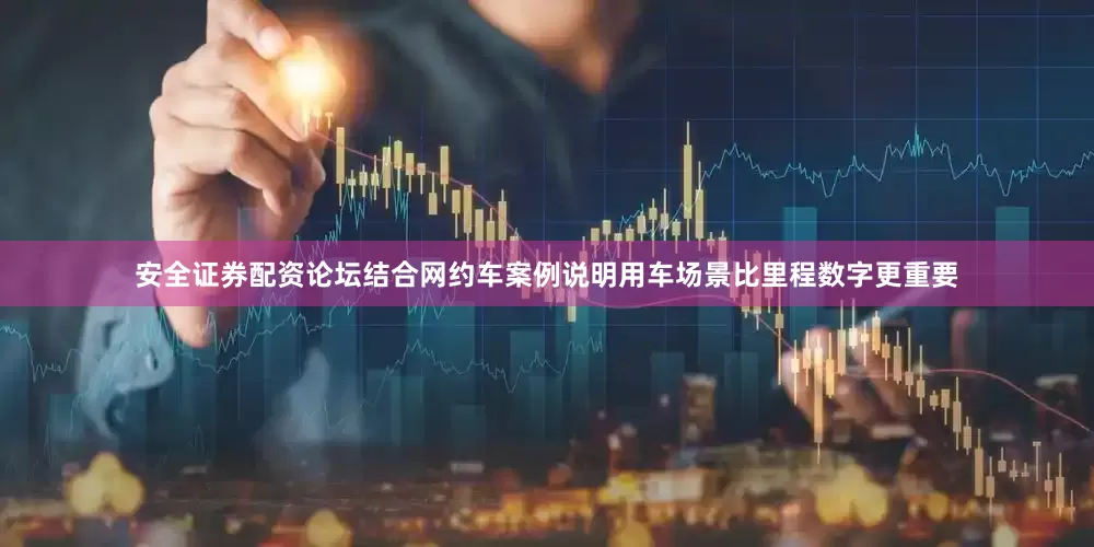 安全证券配资论坛结合网约车案例说明用车场景比里程数字更重要