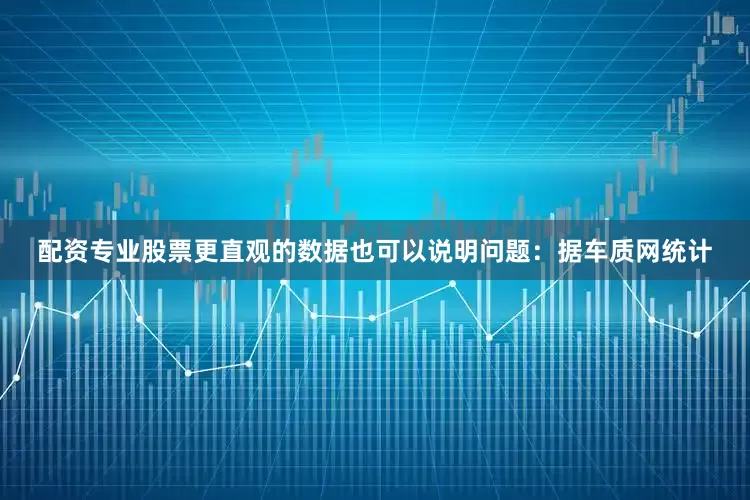 配资专业股票更直观的数据也可以说明问题：据车质网统计