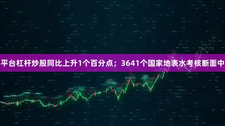 平台杠杆炒股同比上升1个百分点；3641个国家地表水考核断面中