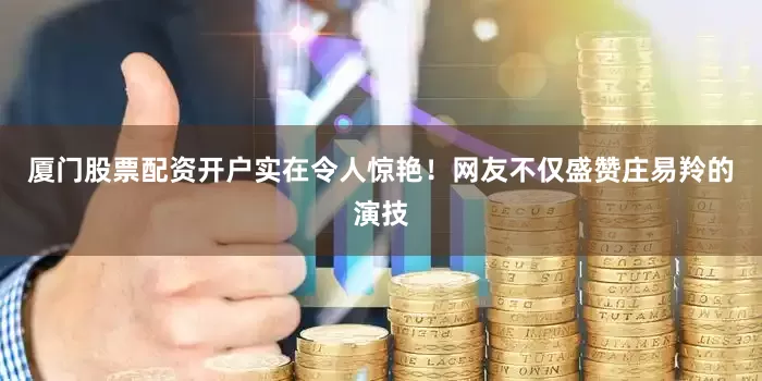 厦门股票配资开户实在令人惊艳！网友不仅盛赞庄易羚的演技