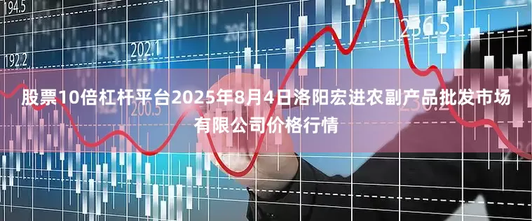 股票10倍杠杆平台2025年8月4日洛阳宏进农副产品批发市场有限公司价格行情
