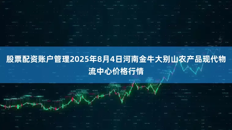 股票配资账户管理2025年8月4日河南金牛大别山农产品现代物流中心价格行情