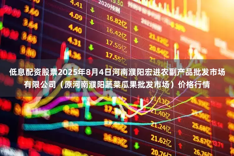 低息配资股票2025年8月4日河南濮阳宏进农副产品批发市场有限公司（原河南濮阳蔬菜瓜果批发市场）价格行情