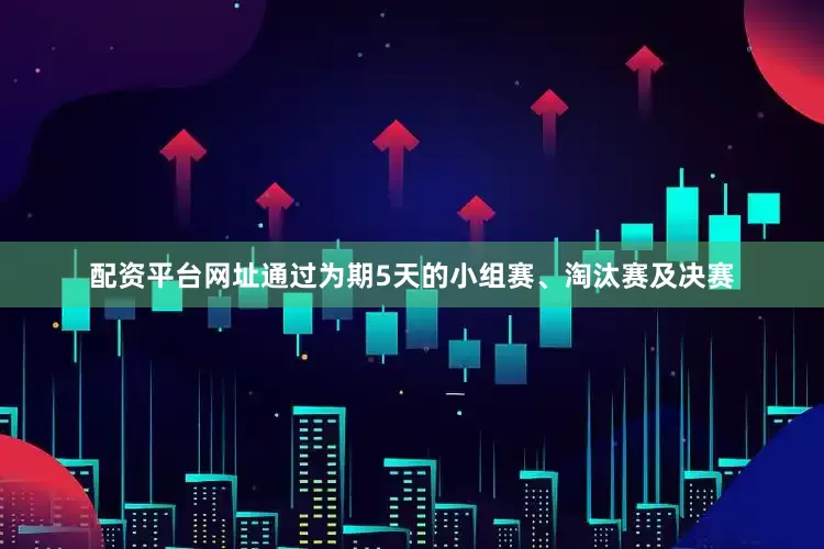 配资平台网址通过为期5天的小组赛、淘汰赛及决赛
