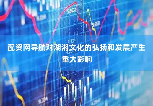 配资网导航对湖湘文化的弘扬和发展产生重大影响