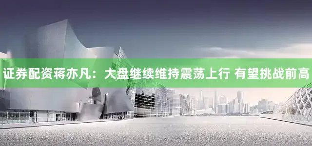 证券配资蒋亦凡：大盘继续维持震荡上行 有望挑战前高