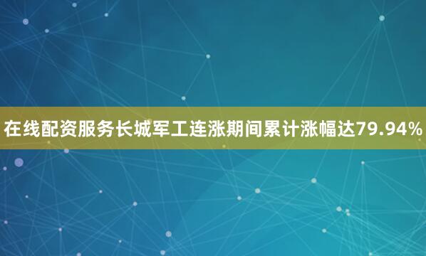 在线配资服务长城军工连涨期间累计涨幅达79.94%