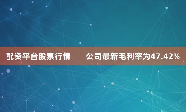 配资平台股票行情       公司最新毛利率为47.42%
