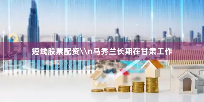 短线股票配资\n马秀兰长期在甘肃工作