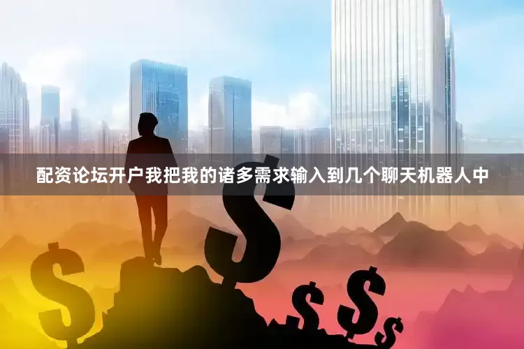 配资论坛开户　　我把我的诸多需求输入到几个聊天机器人中
