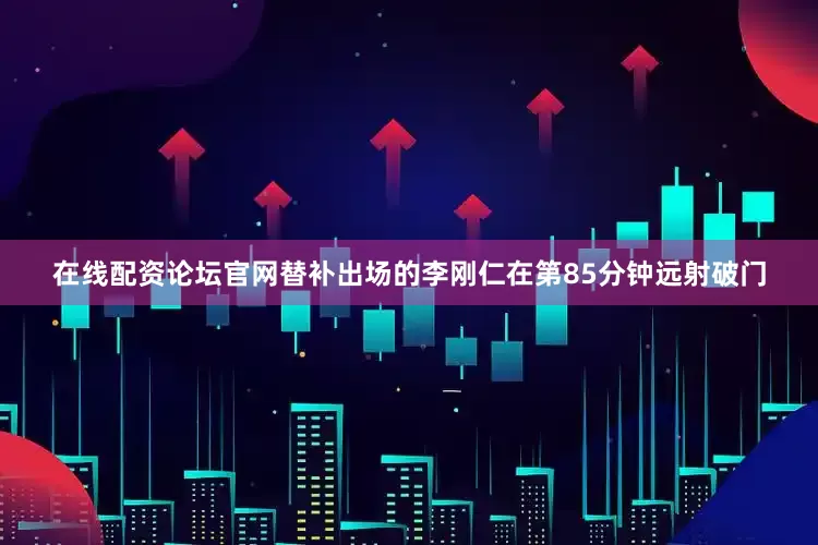 在线配资论坛官网替补出场的李刚仁在第85分钟远射破门
