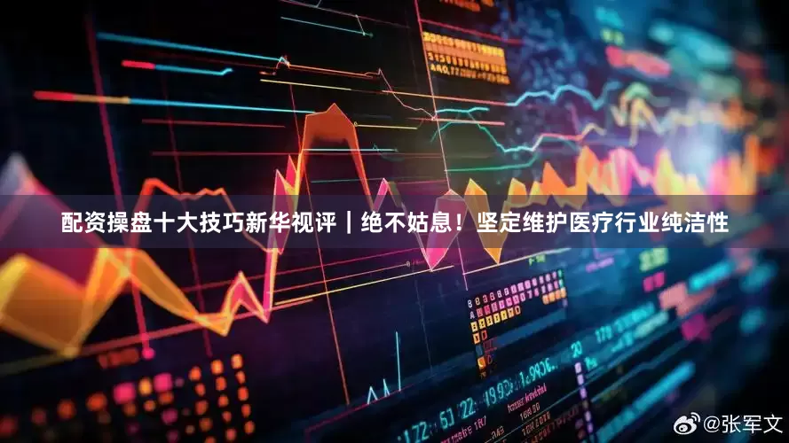 配资操盘十大技巧新华视评｜绝不姑息！坚定维护医疗行业纯洁性