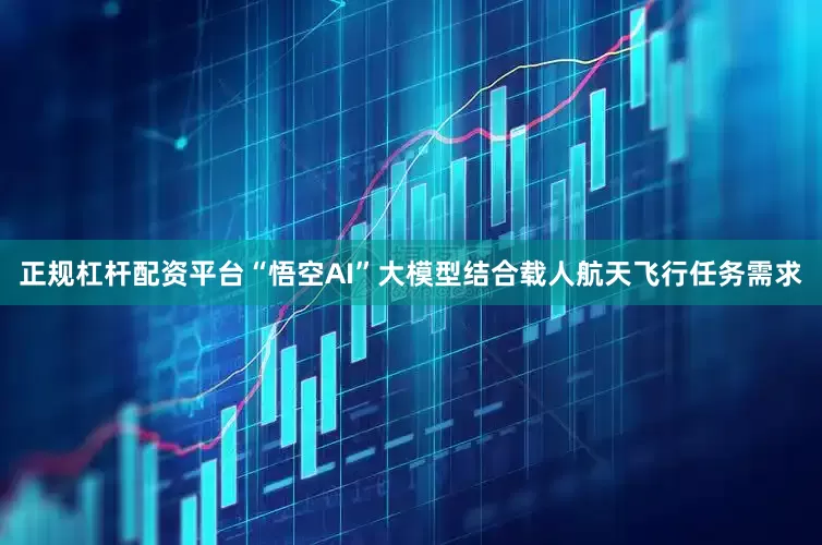正规杠杆配资平台“悟空AI”大模型结合载人航天飞行任务需求